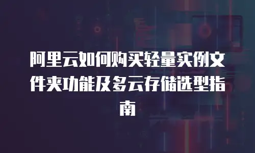 阿里云如何购买轻量实例文件夹功能及多云存储选型指南