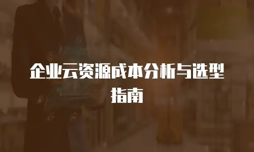 企业云资源成本分析与选型指南