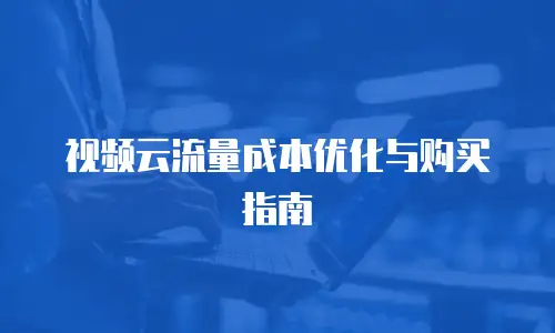 视频云流量成本优化与购买指南