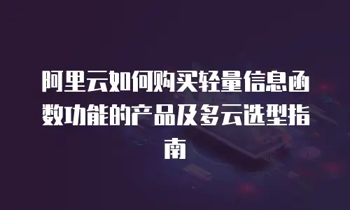 阿里云如何购买轻量信息函数功能的产品及多云选型指南