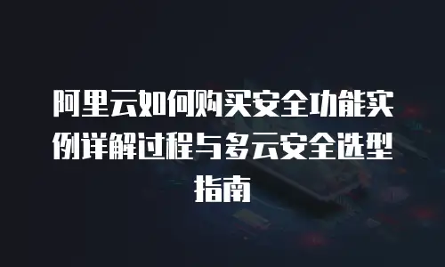 阿里云如何购买安全功能实例详解过程与多云安全选型指南