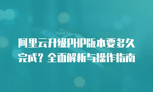阿里云升级PHP版本要多久完成？全面解析与操作指南