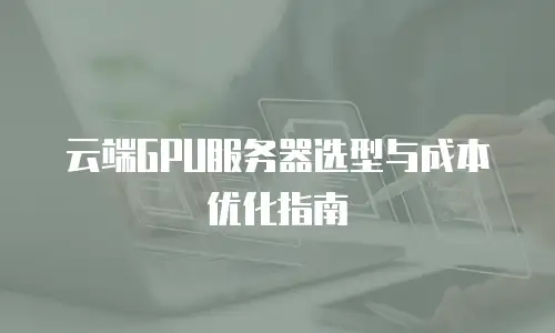 云端GPU服务器选型与成本优化指南