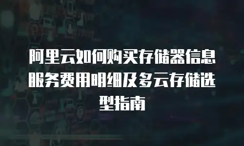 阿里云如何购买存储器信息服务费用明细及多云存储选型指南