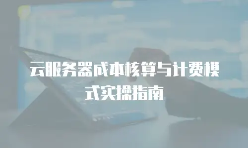 云服务器成本核算与计费模式实操指南