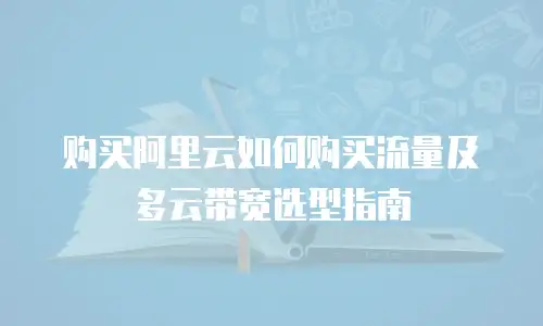 购买阿里云如何购买流量及多云带宽选型指南