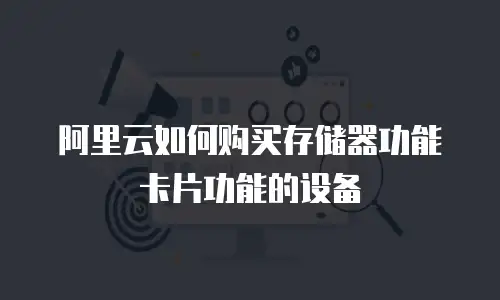 阿里云如何购买存储器功能卡片功能的设备
