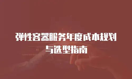 弹性容器服务年度成本规划与选型指南