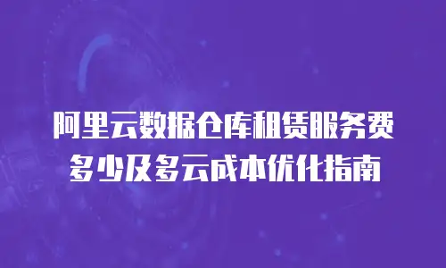 阿里云数据仓库租赁服务费多少及多云成本优化指南