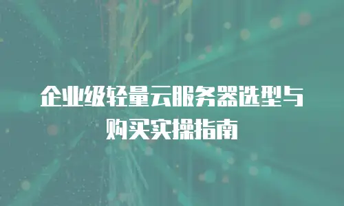 企业级轻量云服务器选型与购买实操指南
