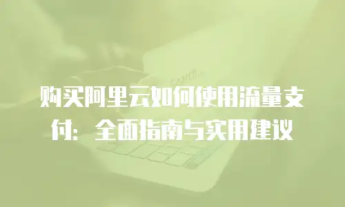 购买阿里云如何使用流量支付：全面指南与实用建议