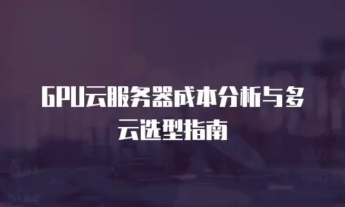 GPU云服务器成本分析与多云选型指南