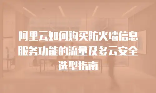 阿里云如何购买防火墙信息服务功能的流量及多云安全选型指南