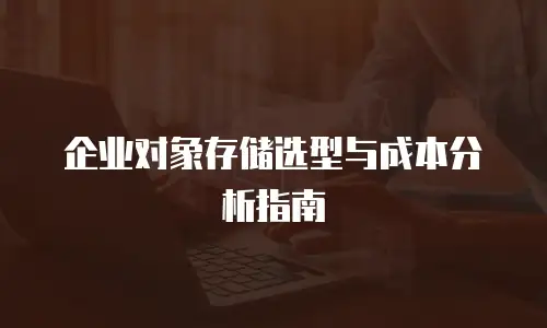 企业对象存储选型与成本分析指南
