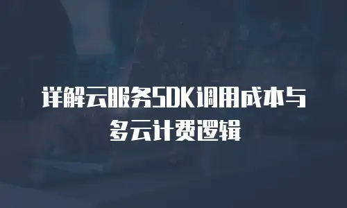 详解云服务SDK调用成本与多云计费逻辑