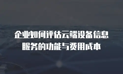 企业如何评估云端设备信息服务的功能与费用成本