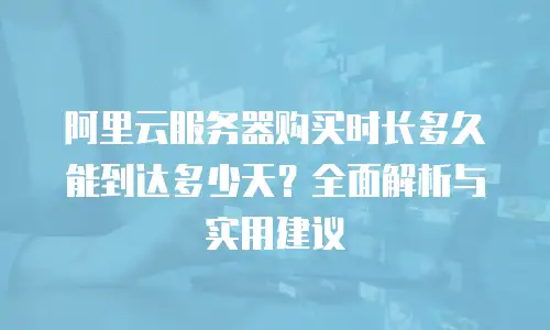 阿里云服务器购买时长多久能到达多少天？全面解析与实用建议