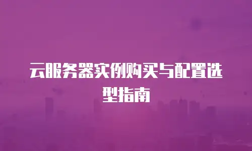 云服务器实例购买与配置选型指南