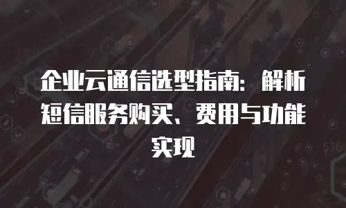 企业云通信选型指南：解析短信服务购买、费用与功能实现