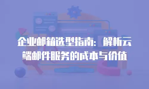 企业邮箱选型指南：解析云端邮件服务的成本与价值