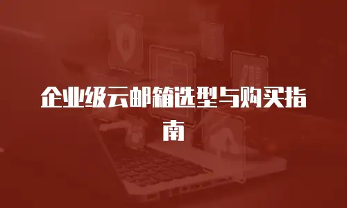 企业级云邮箱选型与购买指南