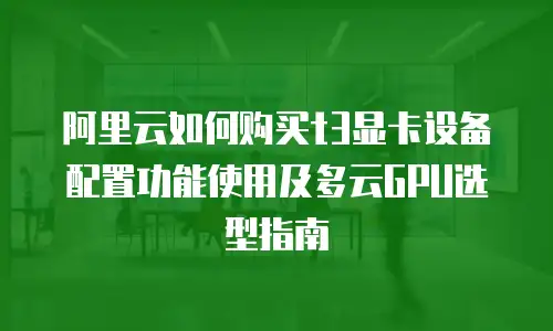 阿里云如何购买t3显卡设备配置功能使用及多云GPU选型指南