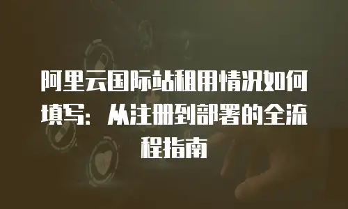 阿里云国际站租用情况如何填写：从注册到部署的全流程指南