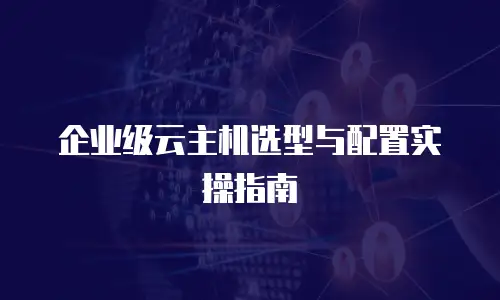 企业级云主机选型与配置实操指南