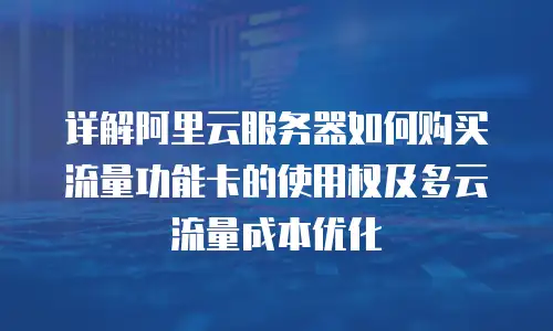 详解阿里云服务器如何购买流量功能卡的使用权及多云流量成本优化