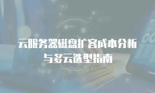 云服务器磁盘扩容成本分析与多云选型指南