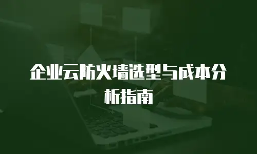 企业云防火墙选型与成本分析指南