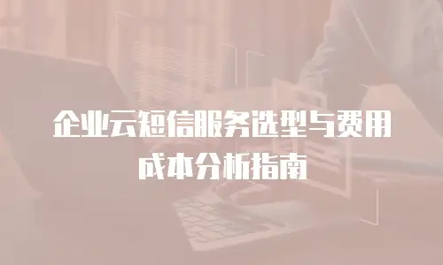 企业云短信服务选型与费用成本分析指南