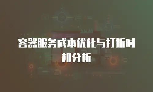 容器服务成本优化与打折时机分析