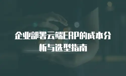 企业部署云端ERP的成本分析与选型指南