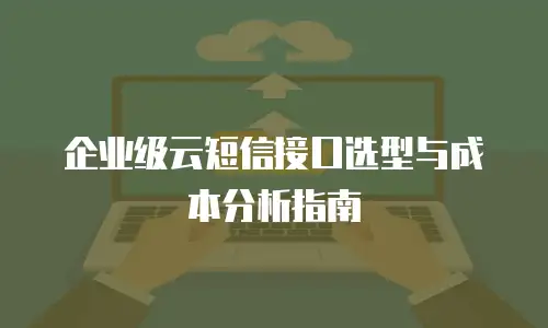 企业级云短信接口选型与成本分析指南