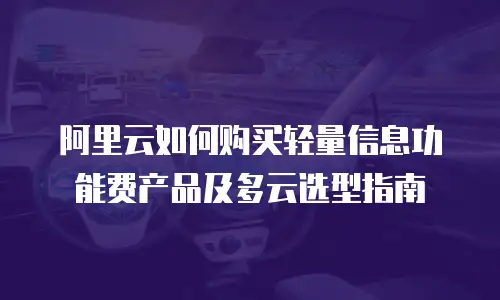 阿里云如何购买轻量信息功能费产品及多云选型指南
