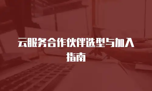 云服务合作伙伴选型与加入指南
