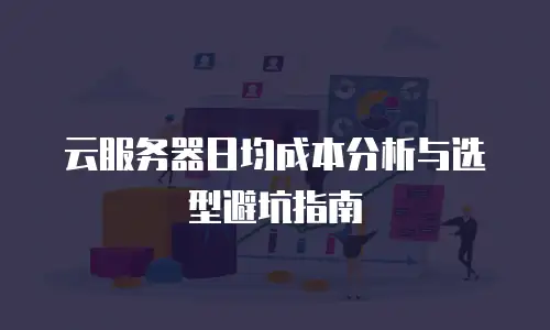 云服务器日均成本分析与选型避坑指南