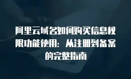 阿里云域名如何购买信息权限功能使用：从注册到备案的完整指南