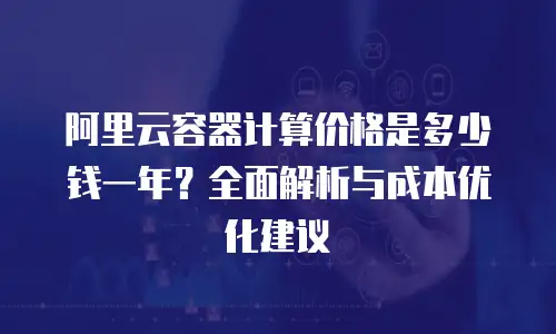 阿里云容器计算价格是多少钱一年？全面解析与成本优化建议