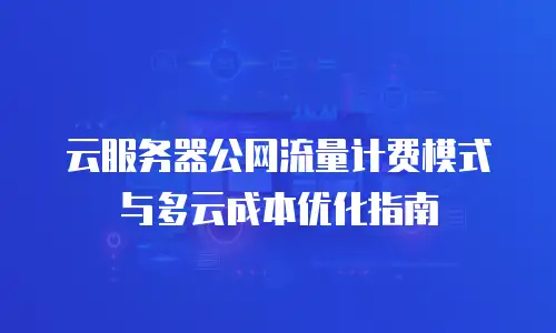 云服务器公网流量计费模式与多云成本优化指南
