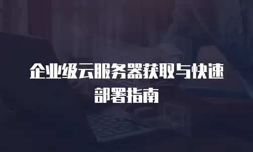 企业级云服务器获取与快速部署指南