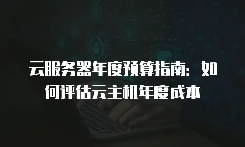 云服务器年度预算指南：如何评估云主机年度成本