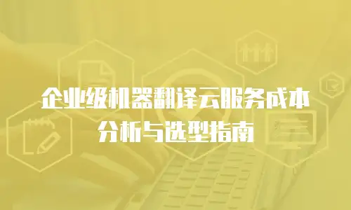 企业级机器翻译云服务成本分析与选型指南