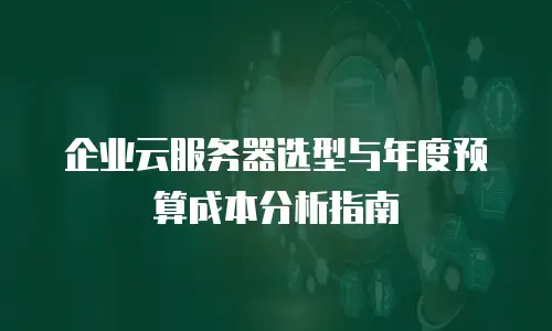 企业云服务器选型与年度预算成本分析指南
