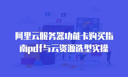 阿里云服务器功能卡购买指南pdf与云资源选型实操