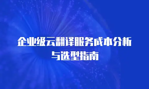 企业级云翻译服务成本分析与选型指南