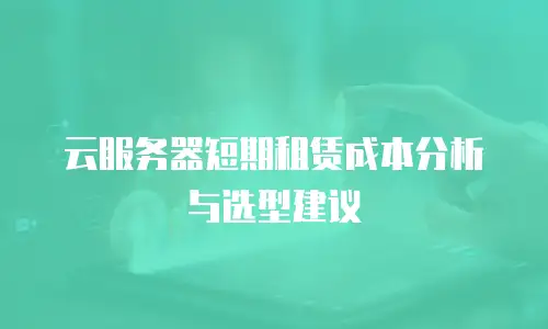 云服务器短期租赁成本分析与选型建议