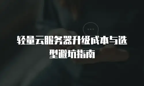 轻量云服务器升级成本与选型避坑指南