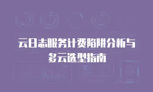 云日志服务计费陷阱分析与多云选型指南